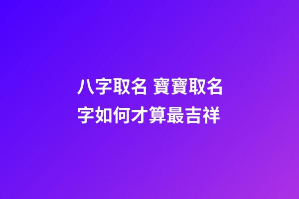 八字取名 寶寶取名字如何才算最吉祥